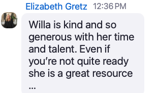 Elizabeth Gretz: Willa is kind and so generous with her time and talent — a great resource.